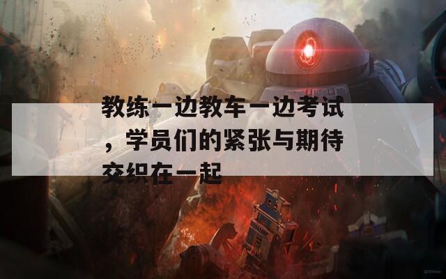 教练一边教车一边考试，学员们的紧张与期待交织在一起