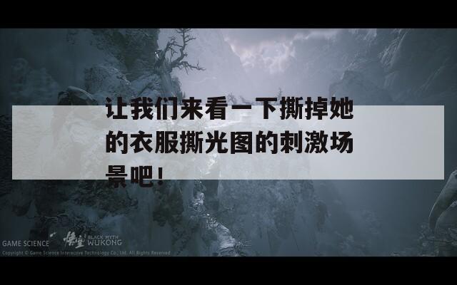 让我们来看一下撕掉她的衣服撕光图的刺激场景吧！