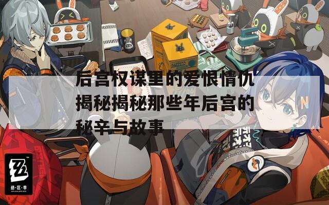 后宫权谋里的爱恨情仇揭秘揭秘那些年后宫的秘辛与故事