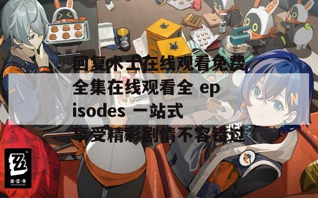 回复术士在线观看免费全集在线观看全 episodes 一站式享受精彩剧情不容错过