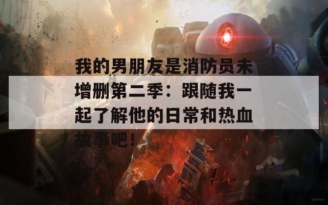 我的男朋友是消防员未增删第二季：跟随我一起了解他的日常和热血故事吧！