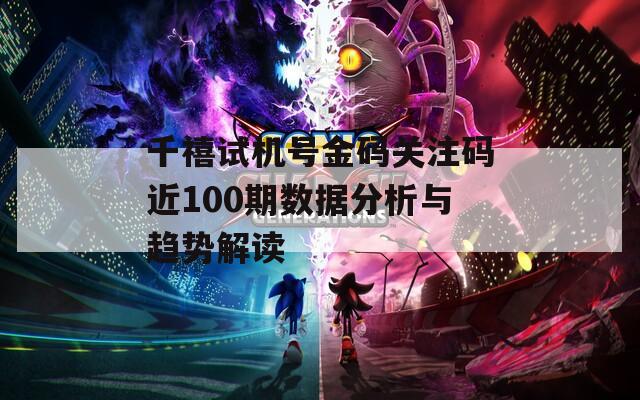 千禧试机号金码关注码近100期数据分析与趋势解读