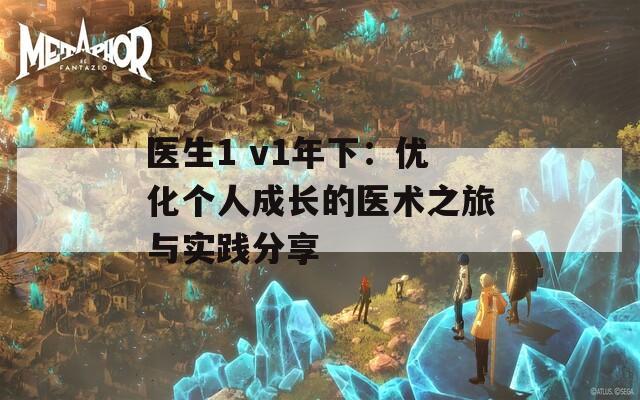 医生1 v1年下：优化个人成长的医术之旅与实践分享
