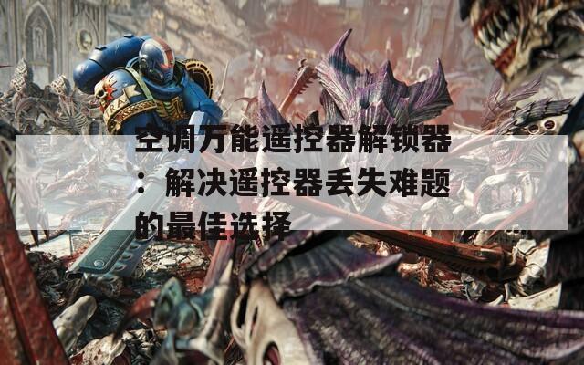空调万能遥控器解锁器：解决遥控器丢失难题的最佳选择