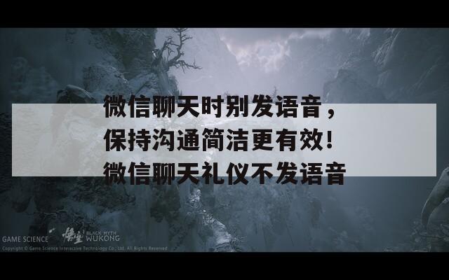 微信聊天时别发语音，保持沟通简洁更有效！微信聊天礼仪不发语音