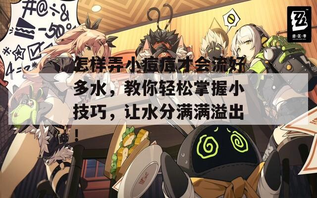 怎样弄小痘痘才会流好多水，教你轻松掌握小技巧，让水分满满溢出！