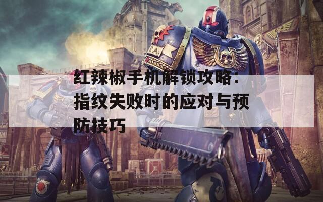 红辣椒手机解锁攻略：指纹失败时的应对与预防技巧