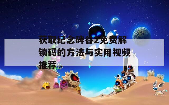 获取纪念碑谷2免费解锁码的方法与实用视频推荐