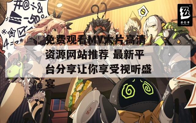 免费观看MV大片高清资源网站推荐 最新平台分享让你享受视听盛宴