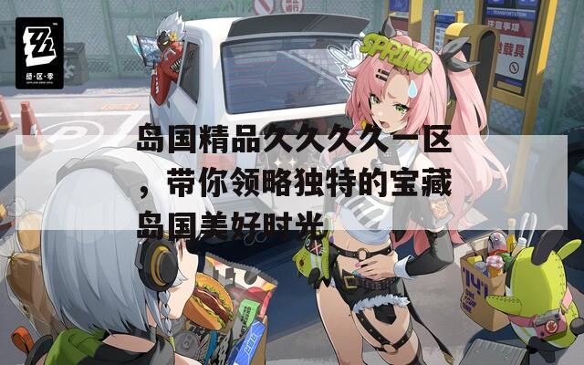 岛国精品久久久久一区，带你领略独特的宝藏岛国美好时光