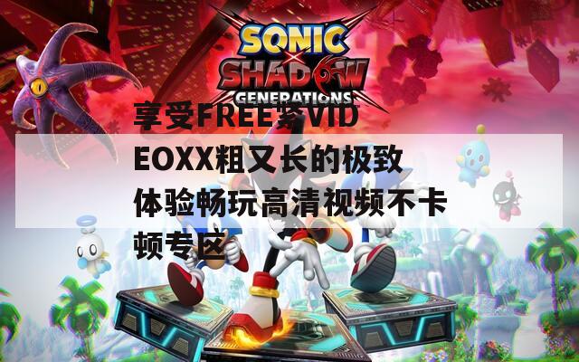 享受FREE紧VIDEOXX粗又长的极致体验畅玩高清视频不卡顿专区