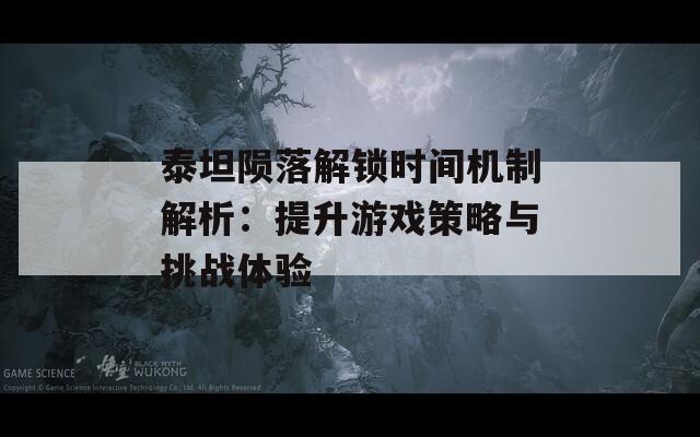 泰坦陨落解锁时间机制解析：提升游戏策略与挑战体验