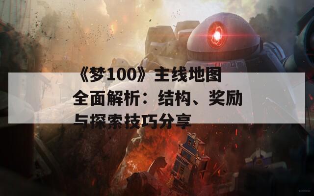 《梦100》主线地图全面解析：结构、奖励与探索技巧分享