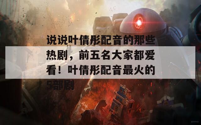 说说叶倩彤配音的那些热剧，前五名大家都爱看！叶倩彤配音最火的5部剧
