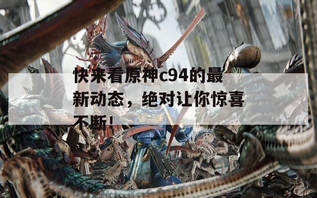 快来看原神c94的最新动态，绝对让你惊喜不断！