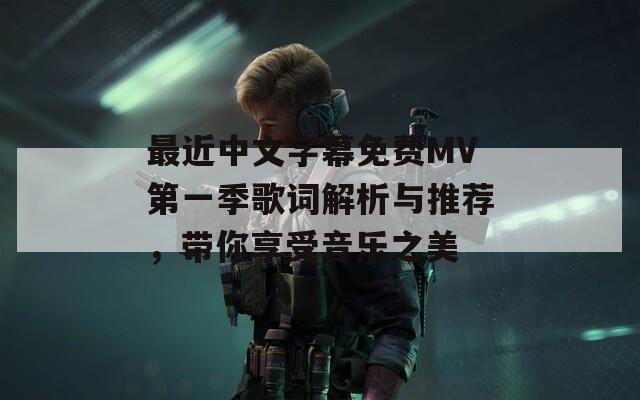 最近中文字幕免费MV第一季歌词解析与推荐，带你享受音乐之美