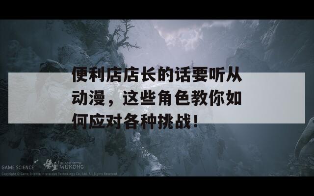 便利店店长的话要听从动漫，这些角色教你如何应对各种挑战！