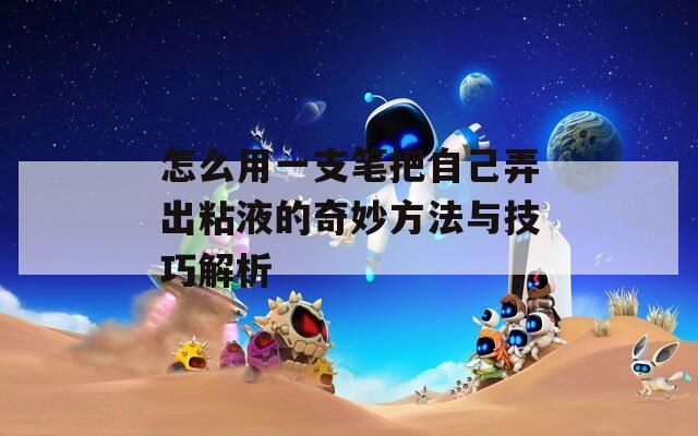 怎么用一支笔把自己弄出粘液的奇妙方法与技巧解析