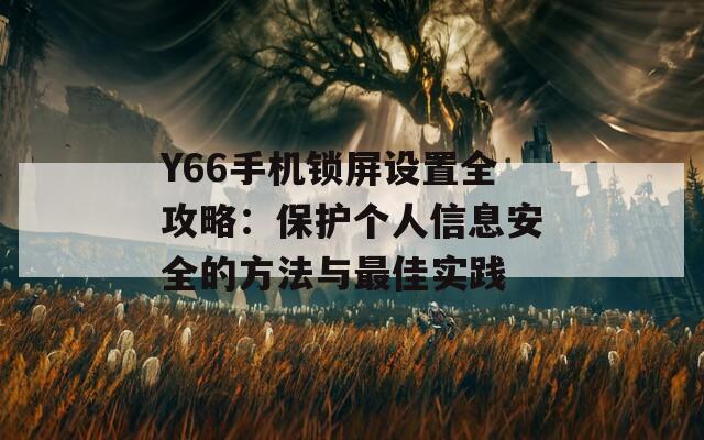 Y66手机锁屏设置全攻略：保护个人信息安全的方法与最佳实践