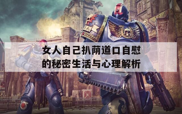 女人自己扒荫道口自慰的秘密生活与心理解析