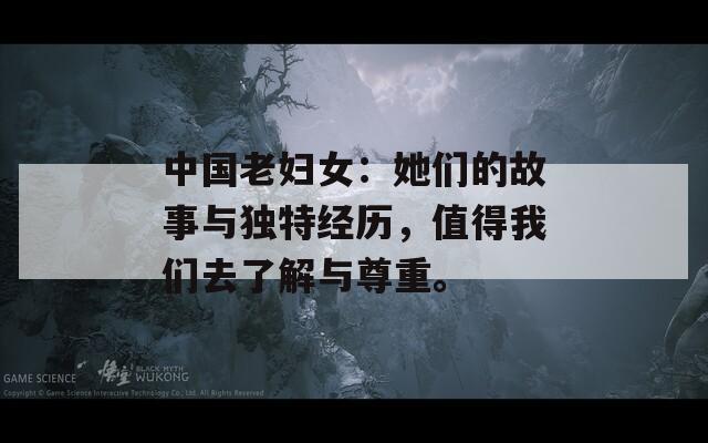中国老妇女：她们的故事与独特经历，值得我们去了解与尊重。