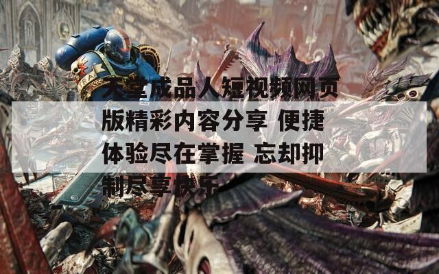 天堂成品人短视频网页版精彩内容分享 便捷体验尽在掌握 忘却抑制尽享快乐