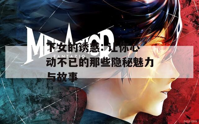 下女的诱惑: 让你心动不已的那些隐秘魅力与故事