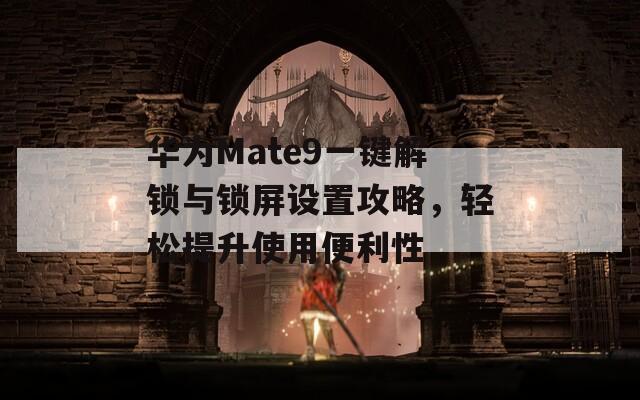 华为Mate9一键解锁与锁屏设置攻略，轻松提升使用便利性
