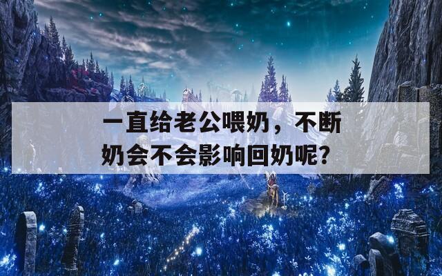 一直给老公喂奶，不断奶会不会影响回奶呢？