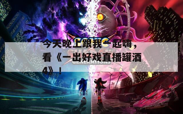 今天晚上跟我一起嗨，看《一出好戏直播罐酒4》！