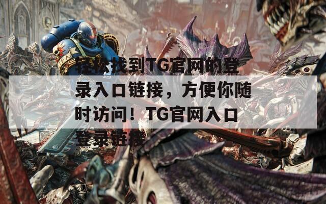 轻松找到TG官网的登录入口链接，方便你随时访问！TG官网入口登录链接