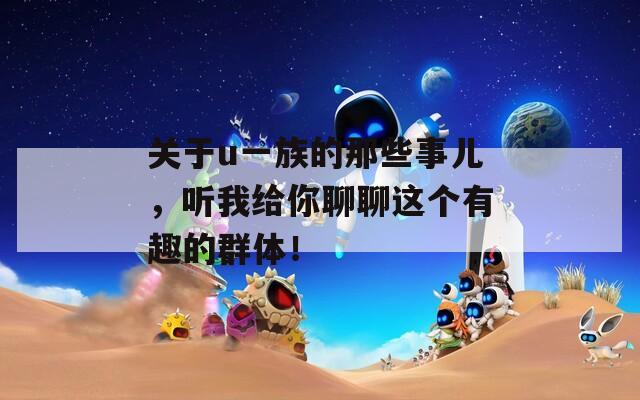 关于u一族的那些事儿，听我给你聊聊这个有趣的群体！