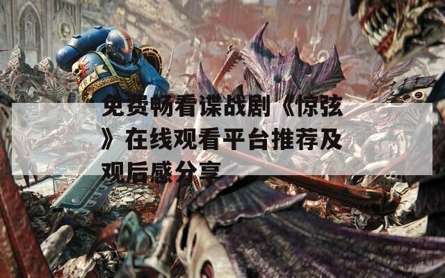 免费畅看谍战剧《惊弦》在线观看平台推荐及观后感分享