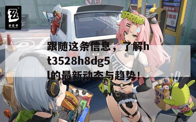 跟随这条信息，了解ht3528h8dg5l的最新动态与趋势！