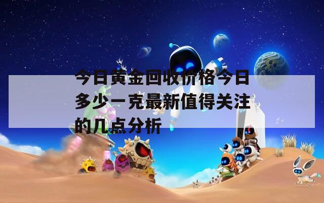 今日黄金回收价格今日多少一克最新值得关注的几点分析