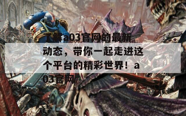 了解a03官网的最新动态，带你一起走进这个平台的精彩世界！a03官网
