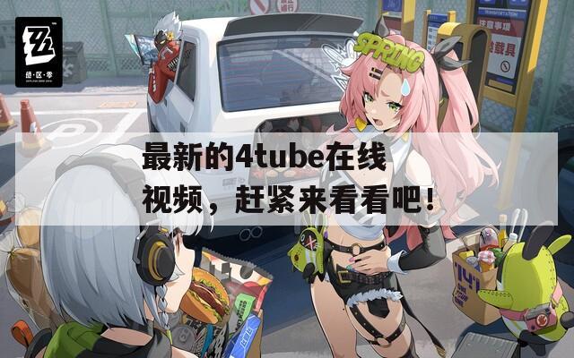 最新的4tube在线视频，赶紧来看看吧！
