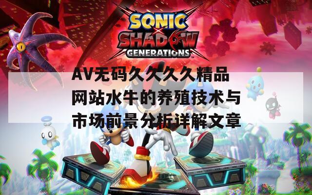 AV无码久久久久精品网站水牛的养殖技术与市场前景分析详解文章