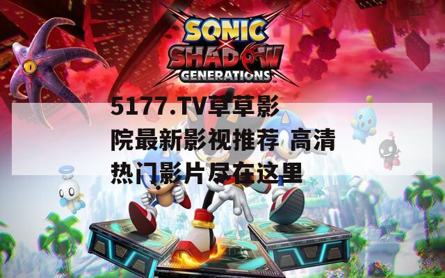 5177.TV草草影院最新影视推荐 高清热门影片尽在这里
