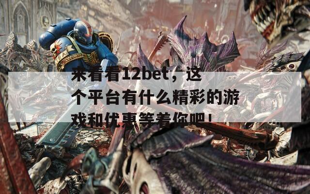 来看看12bet，这个平台有什么精彩的游戏和优惠等着你吧！