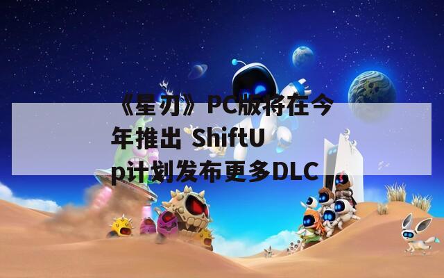 《星刃》PC版将在今年推出 ShiftUp计划发布更多DLC