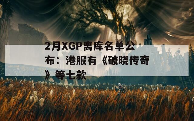 2月XGP离库名单公布：港服有《破晓传奇》等七款