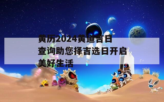 黄历2024黄道吉日查询助您择吉选日开启美好生活