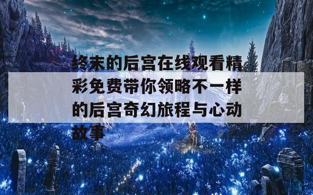 终末的后宫在线观看精彩免费带你领略不一样的后宫奇幻旅程与心动故事