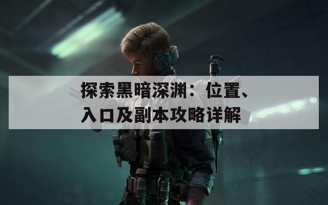 探索黑暗深渊：位置、入口及副本攻略详解