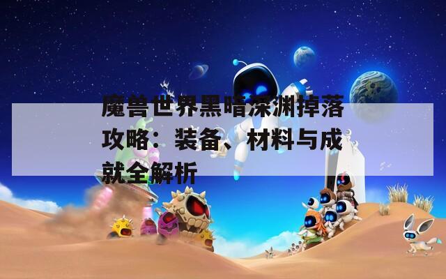 魔兽世界黑暗深渊掉落攻略：装备、材料与成就全解析