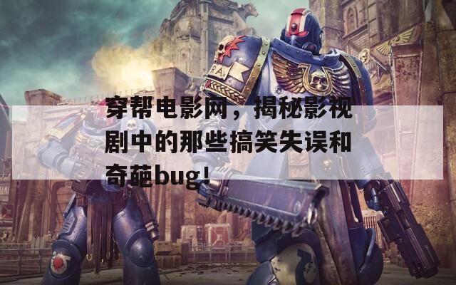 穿帮电影网，揭秘影视剧中的那些搞笑失误和奇葩bug！