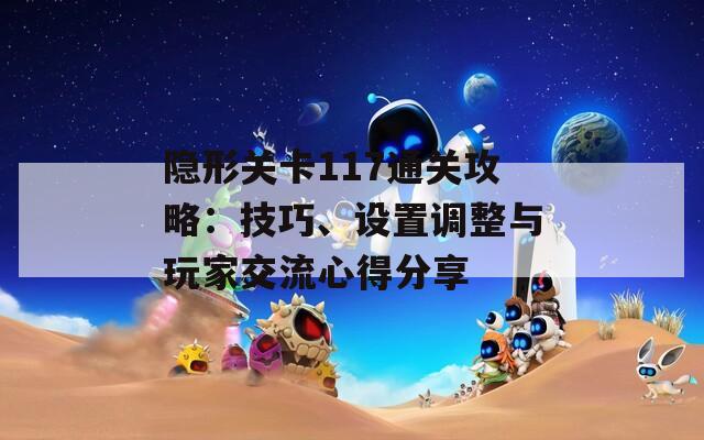 隐形关卡117通关攻略：技巧、设置调整与玩家交流心得分享