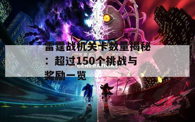 雷霆战机关卡数量揭秘：超过150个挑战与奖励一览