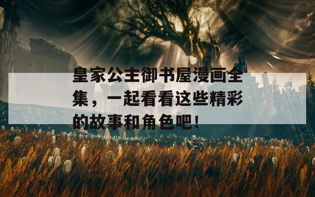 皇家公主御书屋漫画全集，一起看看这些精彩的故事和角色吧！